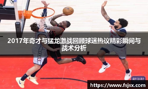 2017年奇才与猛龙激战回顾球迷热议精彩瞬间与战术分析