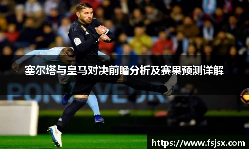 塞尔塔与皇马对决前瞻分析及赛果预测详解