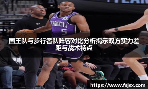 国王队与步行者队阵容对比分析揭示双方实力差距与战术特点
