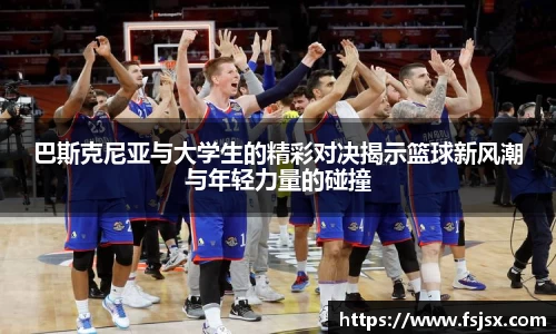 巴斯克尼亚与大学生的精彩对决揭示篮球新风潮与年轻力量的碰撞