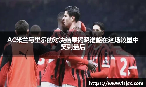 AC米兰与里尔的对决结果揭晓谁能在这场较量中笑到最后