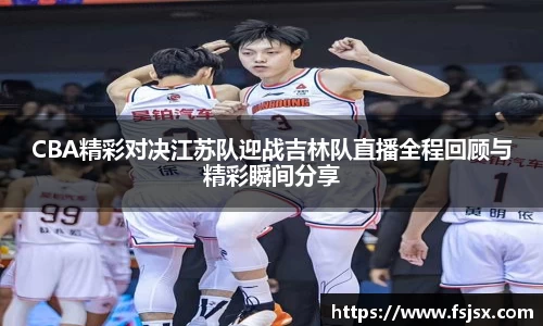 CBA精彩对决江苏队迎战吉林队直播全程回顾与精彩瞬间分享