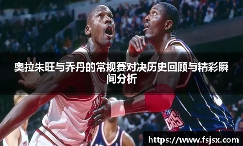 奥拉朱旺与乔丹的常规赛对决历史回顾与精彩瞬间分析